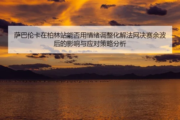sa-ba-lun-ka-zai-bo-lin-zhan-neng-fou-yong-qing-xu-tiao-zheng-hua-jie-fa-wang-jue-sai-yu-bo-hou-de-ying-xiang-yu-ying-2-475.jpg