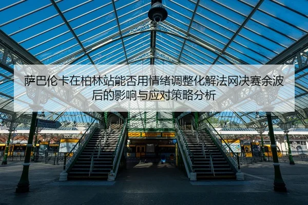 萨巴伦卡在柏林站能否用情绪调整化解法网决赛余波后的影响与应对策略分析