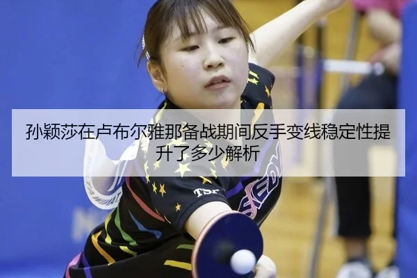 孙颖莎在卢布尔雅那备战期间反手变线稳定性提升了多少解析